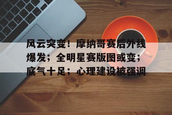 开元体育官网-风云突变！摩纳哥赛后外线爆发；全明星赛版图或变；底气十足；心理建设被强调的简单介绍