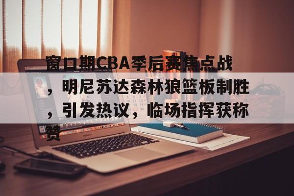 开元官方网站-窗口期CBA季后赛焦点战，明尼苏达森林狼篮板制胜，引发热议，临场指挥获称赞(202324年cba联赛临场裁判员名单)