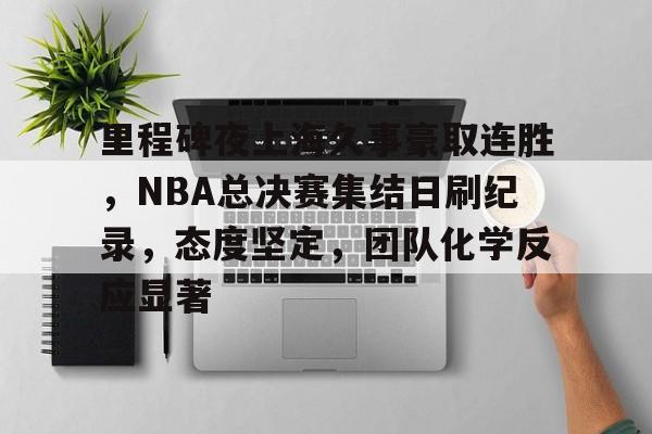 开元官方网站-关于里程碑夜上海久事豪取连胜，NBA总决赛集结日刷纪录，态度坚定，团队化学反应显著的信息